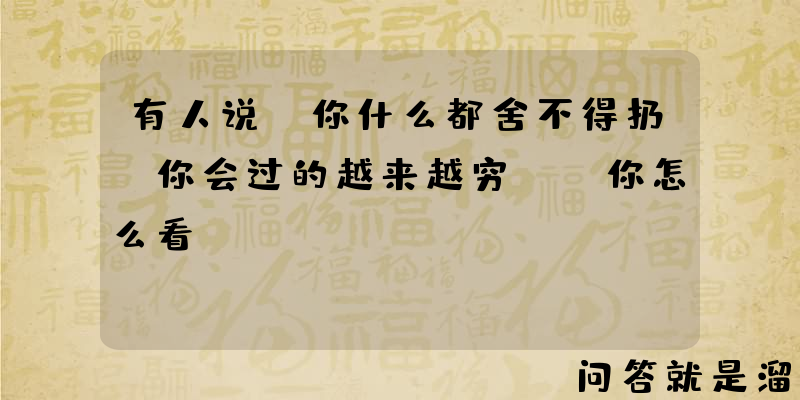 有人说“你什么都舍不得扔，你会过的越来越穷"，你怎么看？